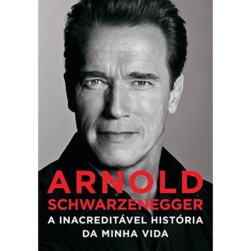 Arnold Schwarzenegger - A Inacreditável Historia da Minha Vida de Arnold Schwarzenegger