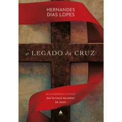 Livro O Legado da Cruz | Desvendando o poder das últimas Palavras de Jesus | Hernandes Dias Lopes