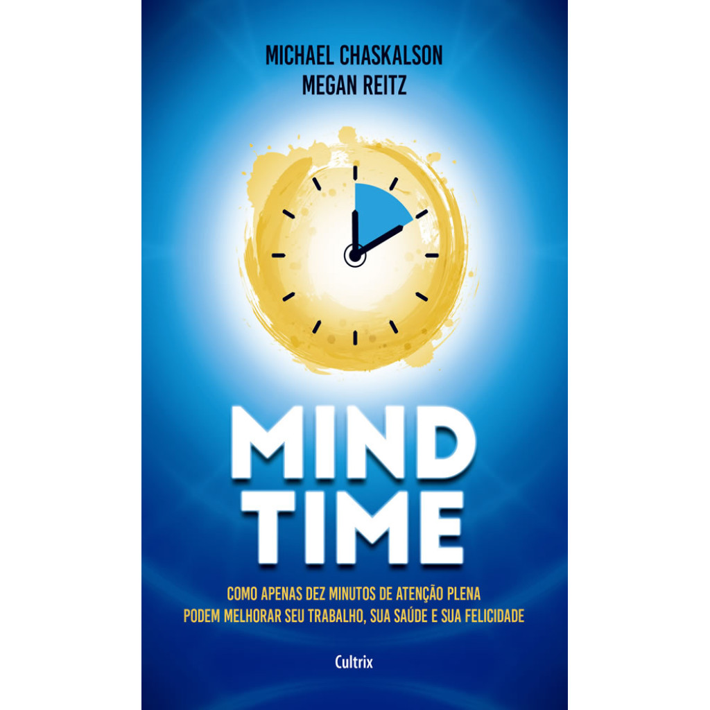 MIND TIME COMO APENAS DEZ MINUTOS DE ATENÇÃO PLENA PODEM MELHORAR SEU TRABALHO, SAÚDE E FELICIDADE