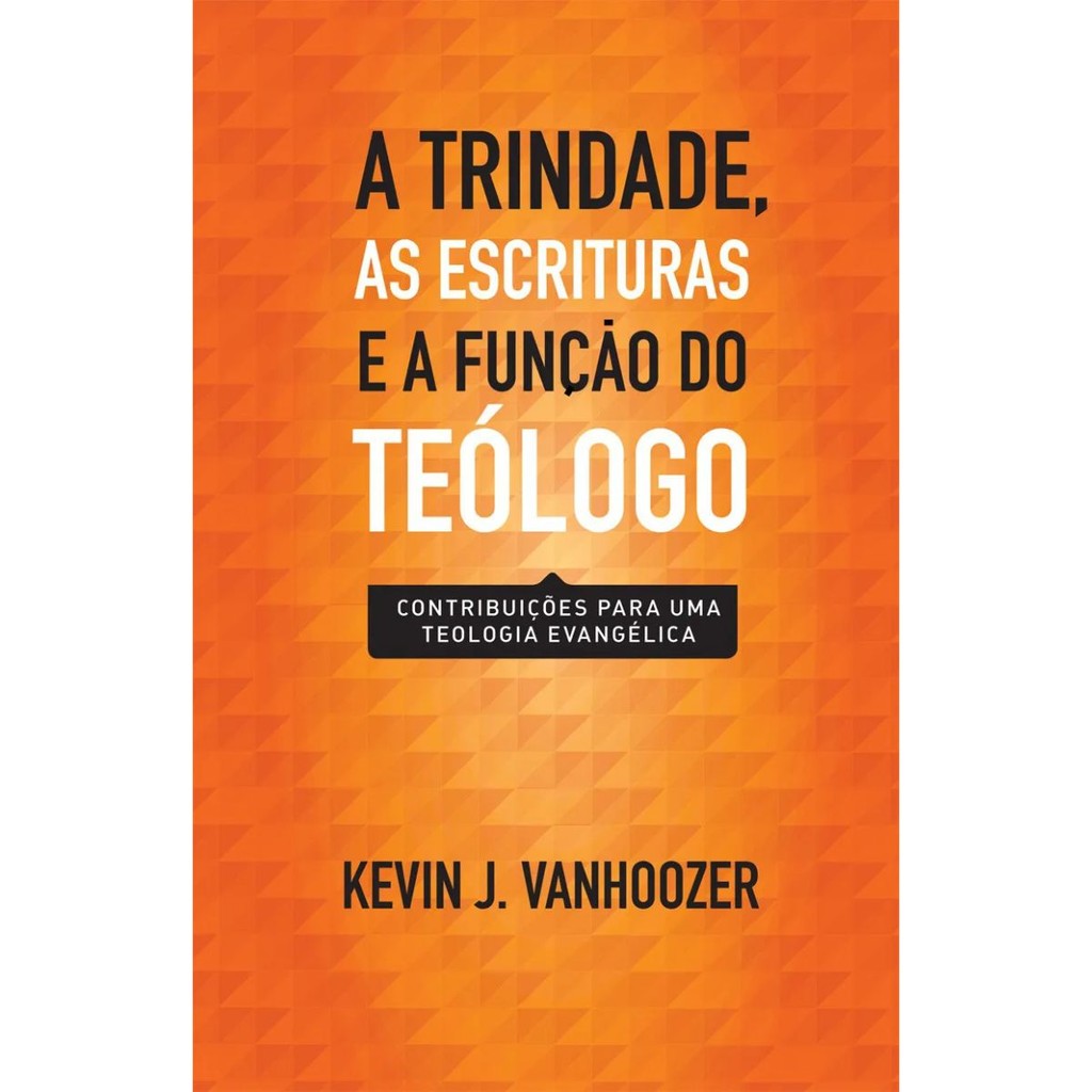 A Trindade as Escrituras e a função do teólogo | Contribuições para uma teologia evangélica | Kevin J. Vanhoozer