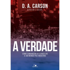 A Verdade | Como Comunicar o Evangelho a um Mundo Pos-moderno | D. A. Carson