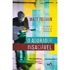 O Adorador Insaciável | De Volta à Essência da Adoração | Matt Redman