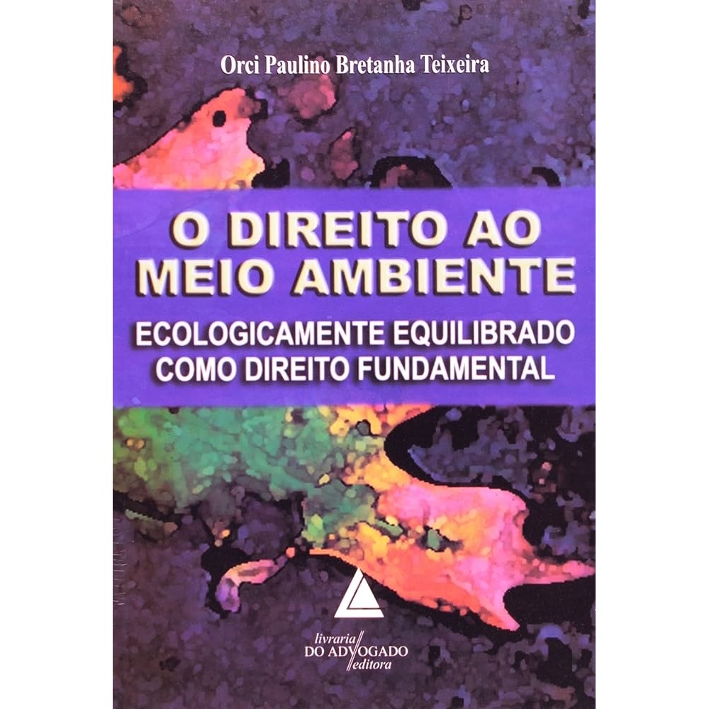 O Direito ao Meio Ambiente - Ecologicamente Equilibrado Como Direito Fundamental autor Orei Paulino Bretanha Teixeira
