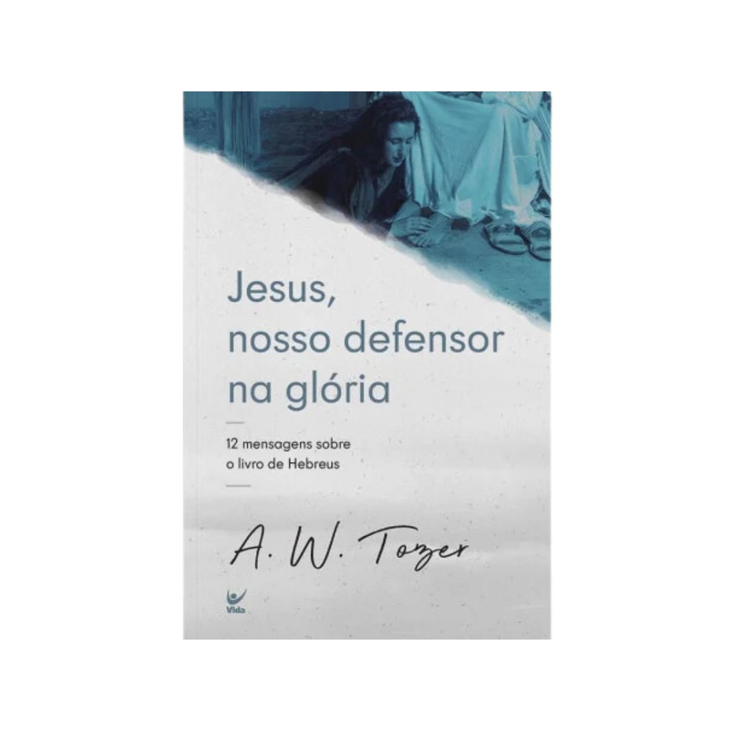 Jesus Nosso defensor na glória | 12 mensagens sobre o livro de Hebreus | A. W. Tozer | Editora Vida