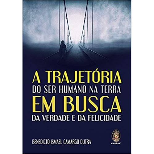 A trajetória do ser humano na terra em busca da verdade e da felicidade autor Benedicto Ismael Camargo Dutra