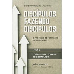 Discípulos Fazendo Discípulos: o Resgate da Teologia do Discipulado | Livro 1 | João Petreceli