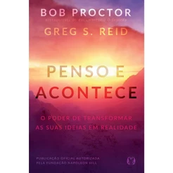 Penso e Acontece | o Poder de Transformar as Suas Ideias em Realidade | Bob Proctor e Greg S. Reid