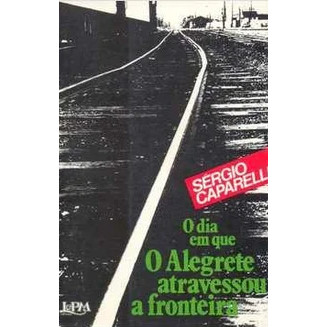 Livro O Dia Em Que O Alegrete Atravessou A Fronteira de Sérgio Capparelli 6955075