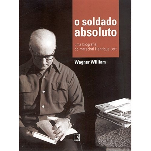 O soldado absoluto: uma biogafia do Marechal Henrique Lott de Wagner William 7270289