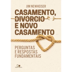 Casamento, Divórcio e Novo Casamento: Perguntas e Respostas Fundamentais | Jim Newheiser