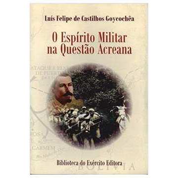 O Espírito Militar na Questão Acreana autor Luís Felipe de Castilhos Goycochêa