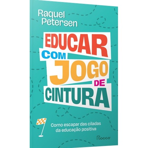 Educar com Jogo de Cintura-como Escapar das Ciladas da Educacao Positiva