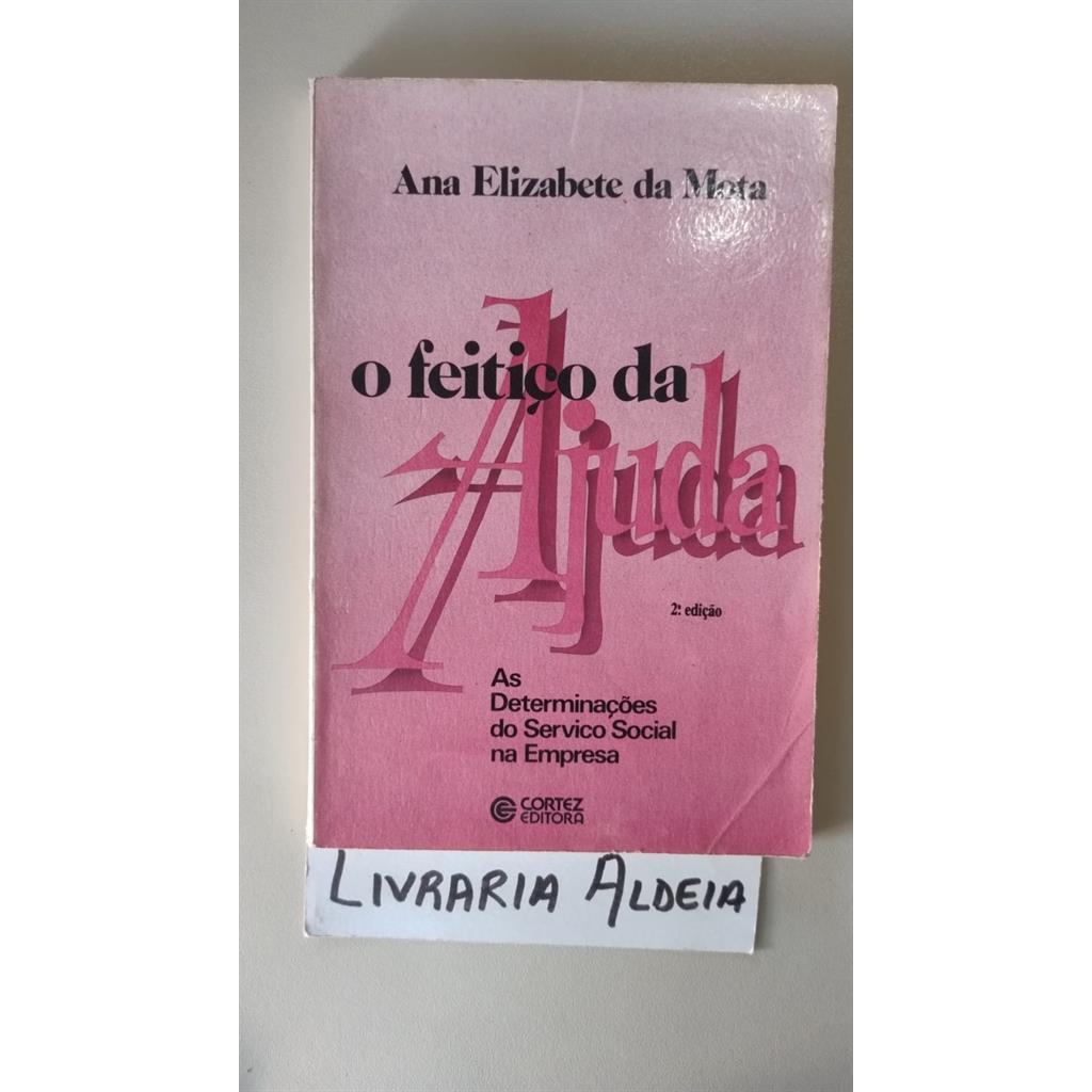 O FEITIÇO DA AJUDA - AS DETERMINAÇÕES DO SERVIÇO SOCIAL NA EMPRESA autor ANA ELIZABETE DA MOTA