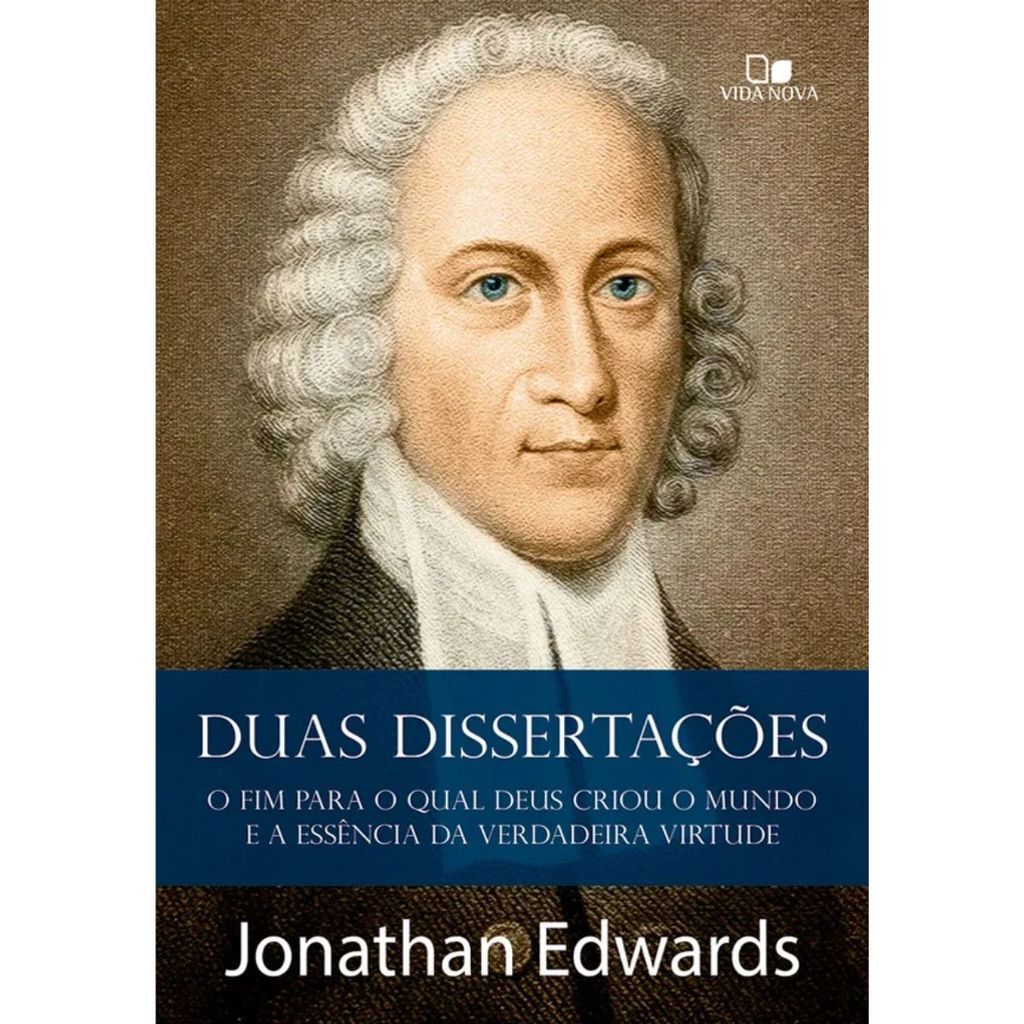 Duas dissertações | O fim para o qual Deus criou o mundo e A essência da verdadeira virtude | Jonathan Edwards