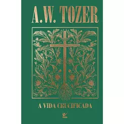Coleção Tozer | A Vida Crucificada | Como Viver uma Experiência Cristã mais Profunda