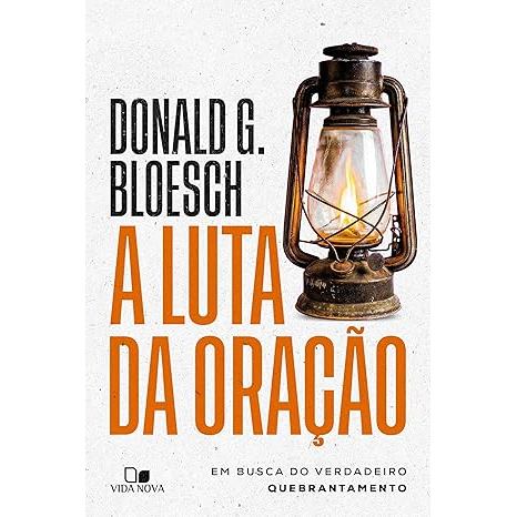 A Luta da Oração - Em Busca do Verdadeiro Quebrantamento - Donald G. Bloesch - Editora Vida Nova
