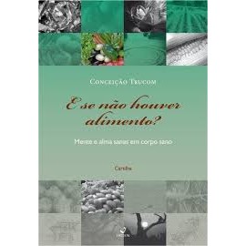 E Se Não Houver Alimento? - Mente e Alma Sanas em Corpo Sano autor Conceição Trucom