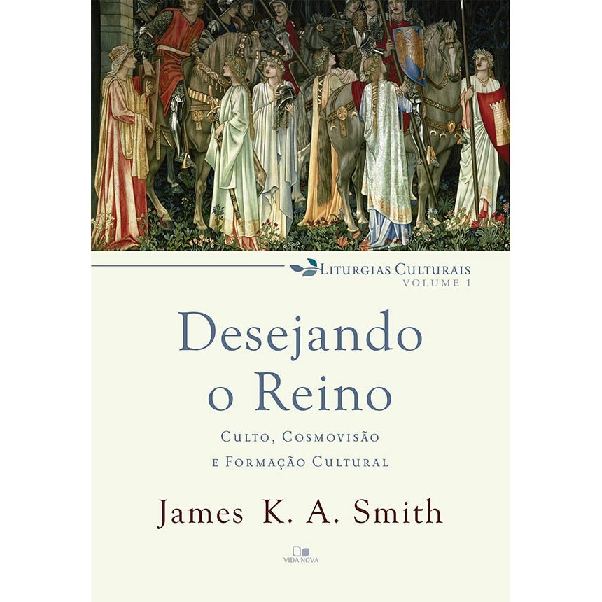Desejando o Reino | Culto, Cosmovisão e Formação Cultural Liturgias Culturais | Vol. 1 | James Smith