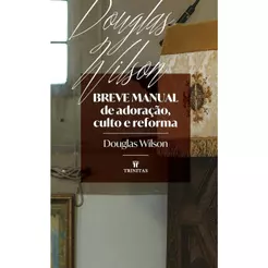 Breve manual de adoração, culto e reforma | Douglas Wilson