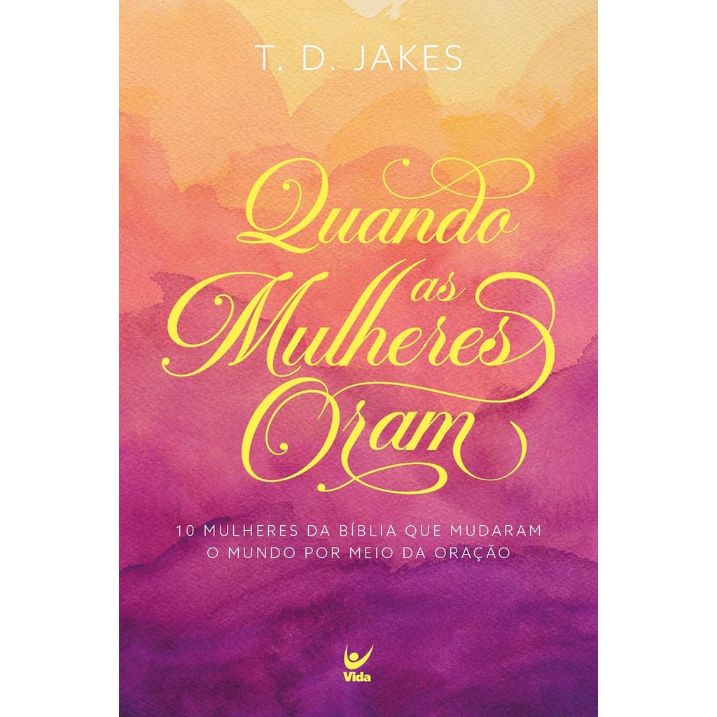 Quando as Mulheres Oram: Dez Mulheres da Bíblia que Mudaram o Mundo por Meio da Oração | T. D. Jakes