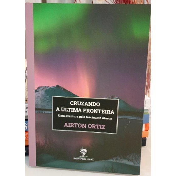 Cruzando a Última Fronteira - Uma Aventura Pelo Fascinante Alasca [Aírton Ortiz]