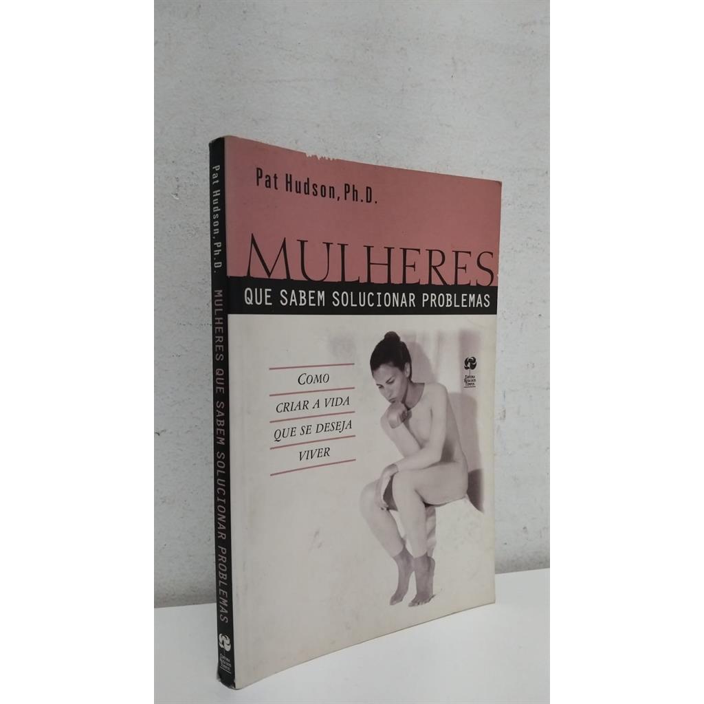 Mulheres Que Sabem Solucionar Problemas - Como Criar a vida que se deseja viver autor Pat Hudson, Ph. D.