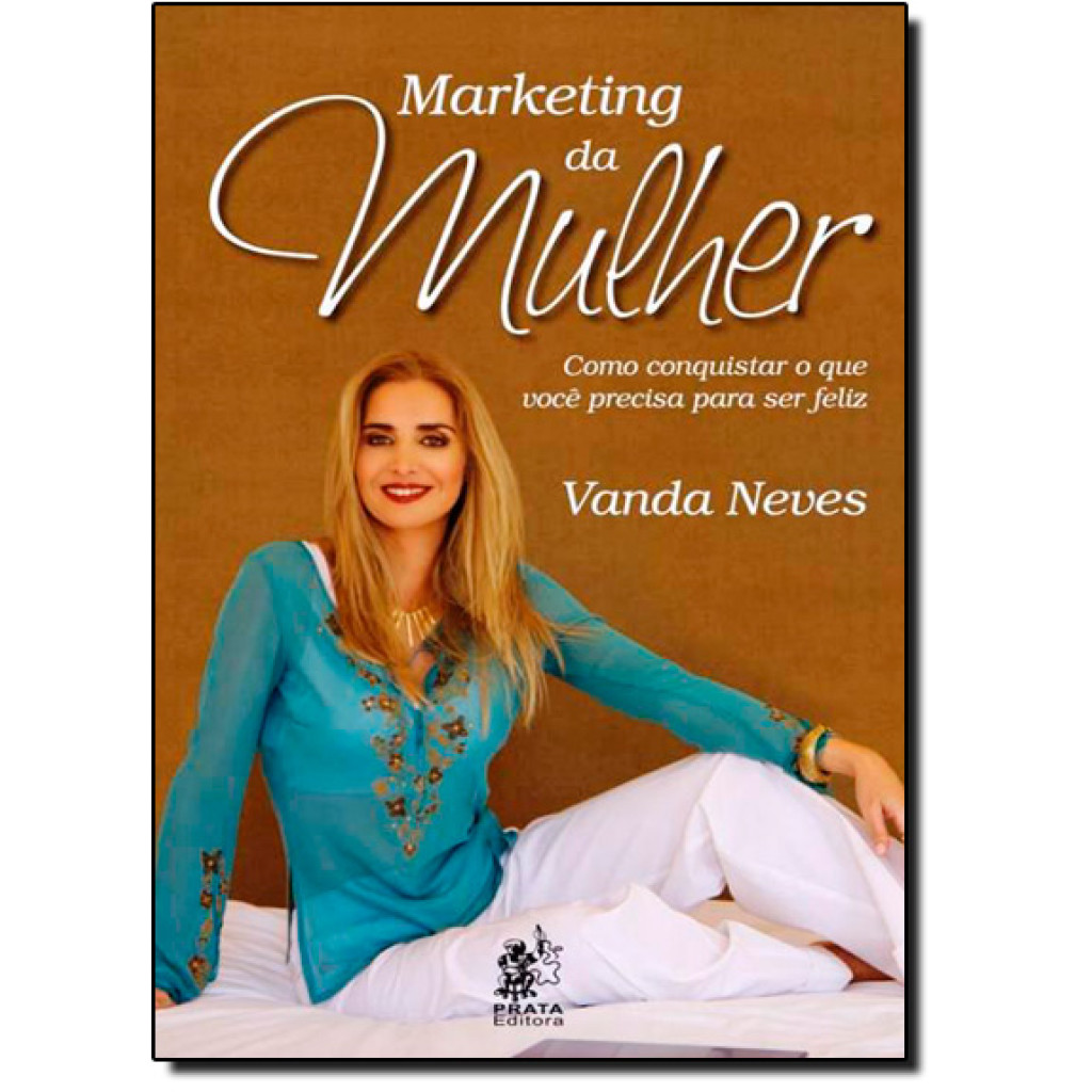 Marketing da Mulher: Como Conquistar o que Você Precisa Para Ser Feliz