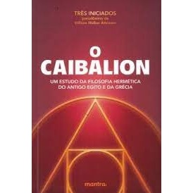 O CAIBALION - UM ESTUDO DA FILOSOFIA HERMENÉTICA DO ANTIGO EGITO E DA GRÉCIA autor TRÊS INICIADOS / PSEUDÔNIMO DE WILLIA