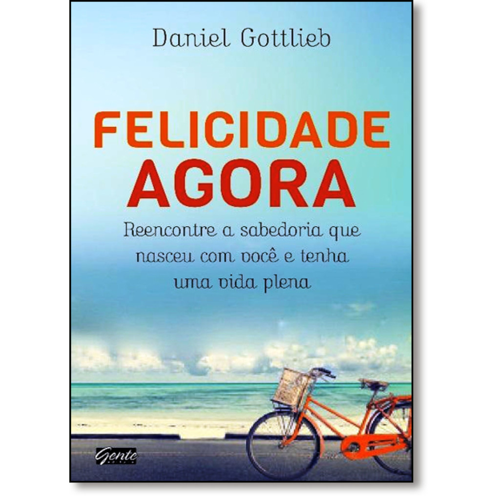 Felicidade Agora: Reencontre a Sabedoria Que Nasceu Com Você e Tenha Uma Vida Plena