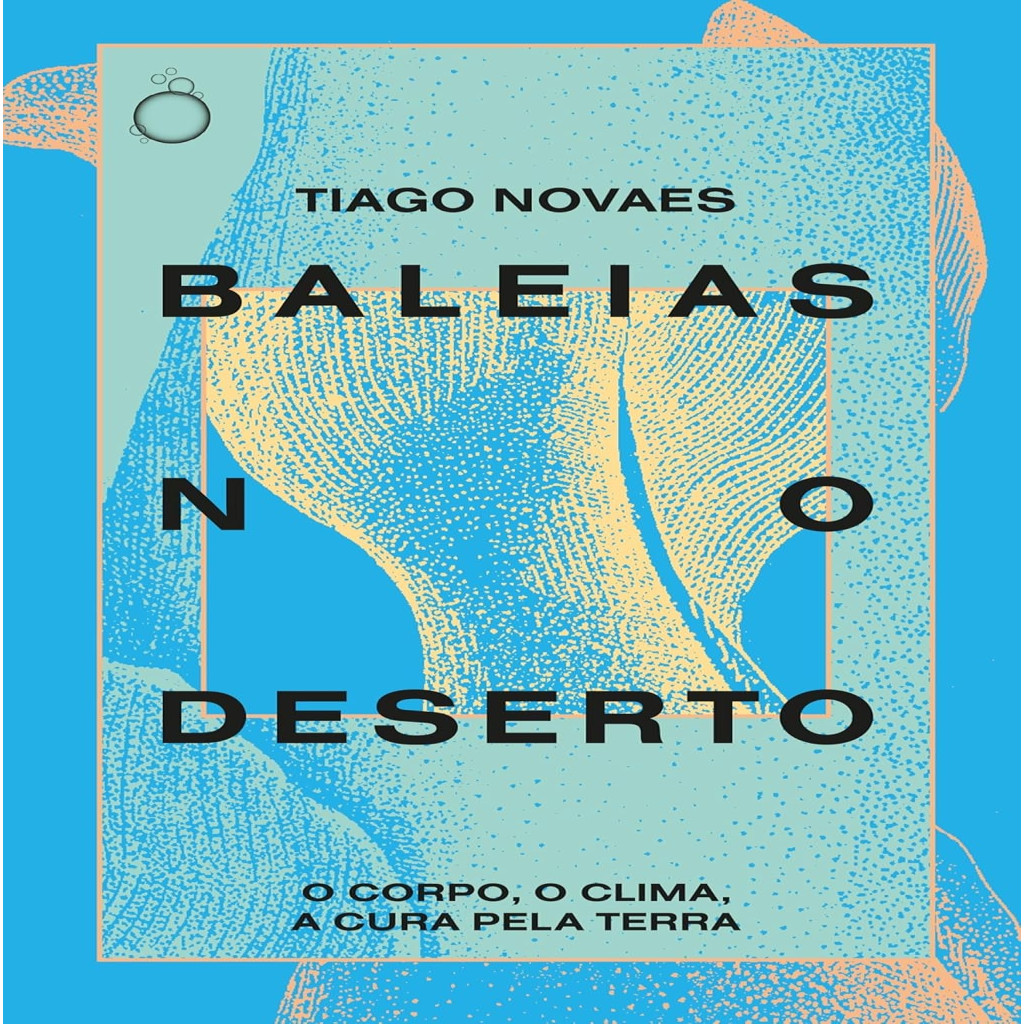 BALEIAS NO DESERTO - O CORPO, O CLIMA, A CURA PELA TERRA autor TIAGO NOVAES