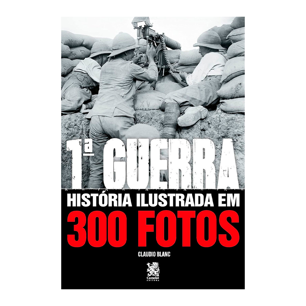 Primeira Guerra Mundial – História Ilustrada com 300 Fotos - Camelot