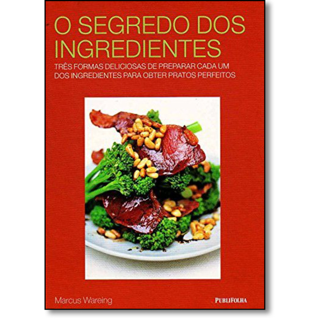 Segredo dos Ingredientes, O: Três Formas Deliciosas de Preparar Cada Um dos Ingredientes Para Obter Pratos Perfeitos