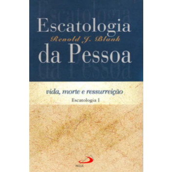 Escatologia da Pessoa: Vida, Morte e Ressurreição de Renold J. Blank