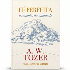 Fé Perfeita | O Caminho da Santidade | A. W. Tozer