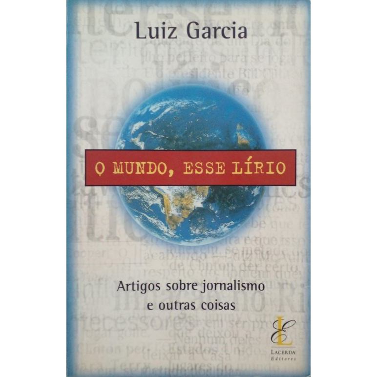 O Mundo, esse Lírio : Artigos sobre jornalismo e outras coisas autor Garcia, Luiz