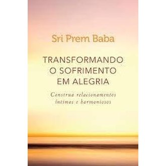 Transformando o Sofrimento em Alegria - Construa Relacionamentos ... autor Sri Prem Baba