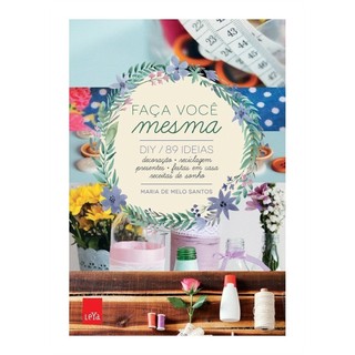 Faça Você Mesma - DIY. 89 ideias: decoração, reciclagem, presentes, autor Maria de Melo Santos