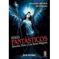 Seres Fantásticos. Desenhe, Pinte e Crie Seres Mágicos autor Bob Hobbs