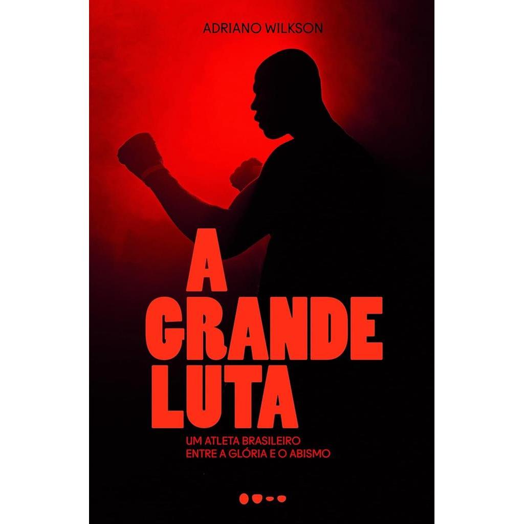 A Grande Luta: Um Atleta Brasileiro Entre a Glória e o Abismo autor Adriano Wilkson