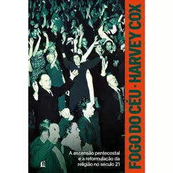 Fogo do céu: A ascensão pentecostal e a reformulação da religião no século 21 | Harvey Cox