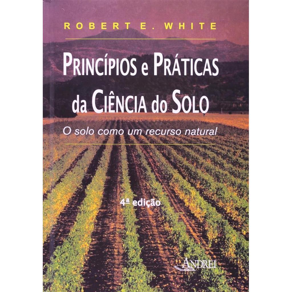 Princípios e Práticas da Ciência do Solo. O Solo Como Um Recurso Natural autor Robert E. White