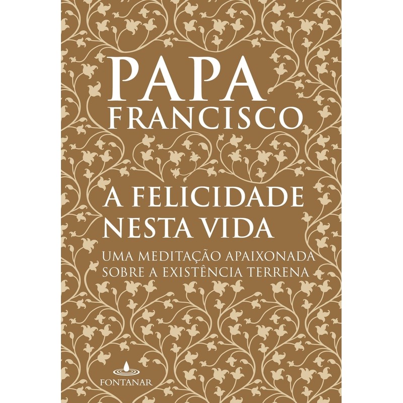 Imagem A Felicidade Nesta Vida - Uma Meditação Apaixonada Sobre a Existência Terrena autor Papa Francisco