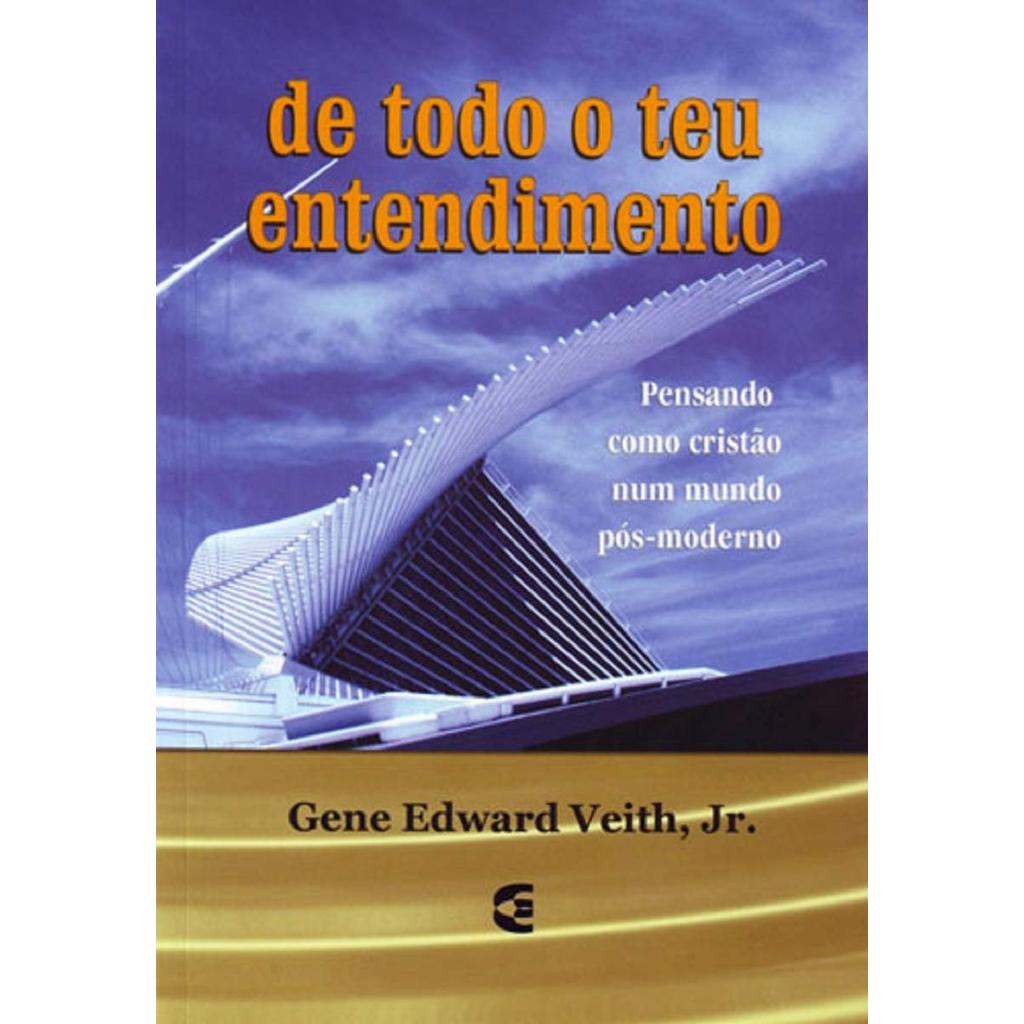 De Todo o Teu Entendimento | Gene Edward Veith Jr