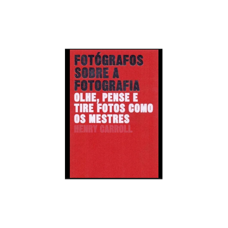 Fotógrafos Sobre a Fotografia: Olhe, Pense e Tire Fotos Como os Metres- Henry Carroll