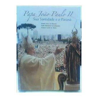 Papa João Paulo Ii sua Santidade e o Paraná autor Rafael Greca de Macedo e Outros