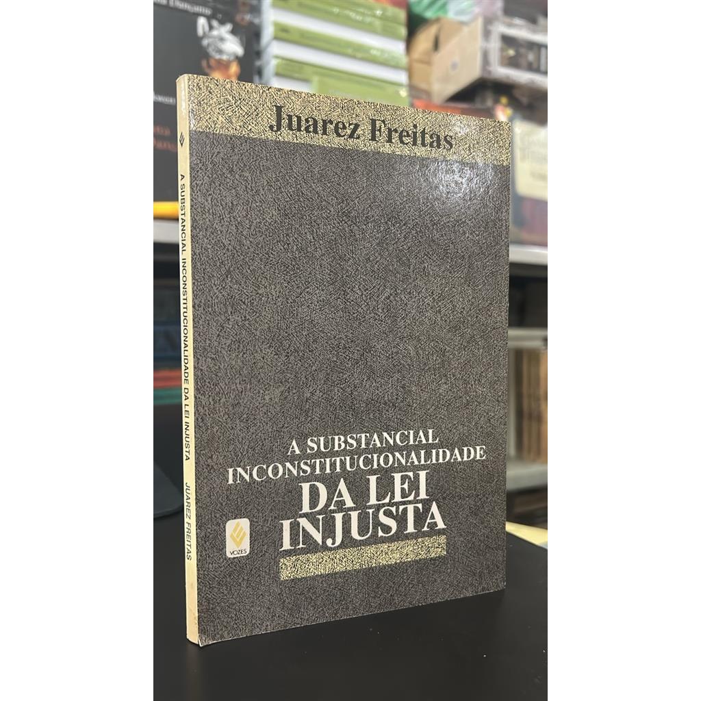 A Substancial Inconstitucionalidade da Lei Injusta autor Juarez Freitas