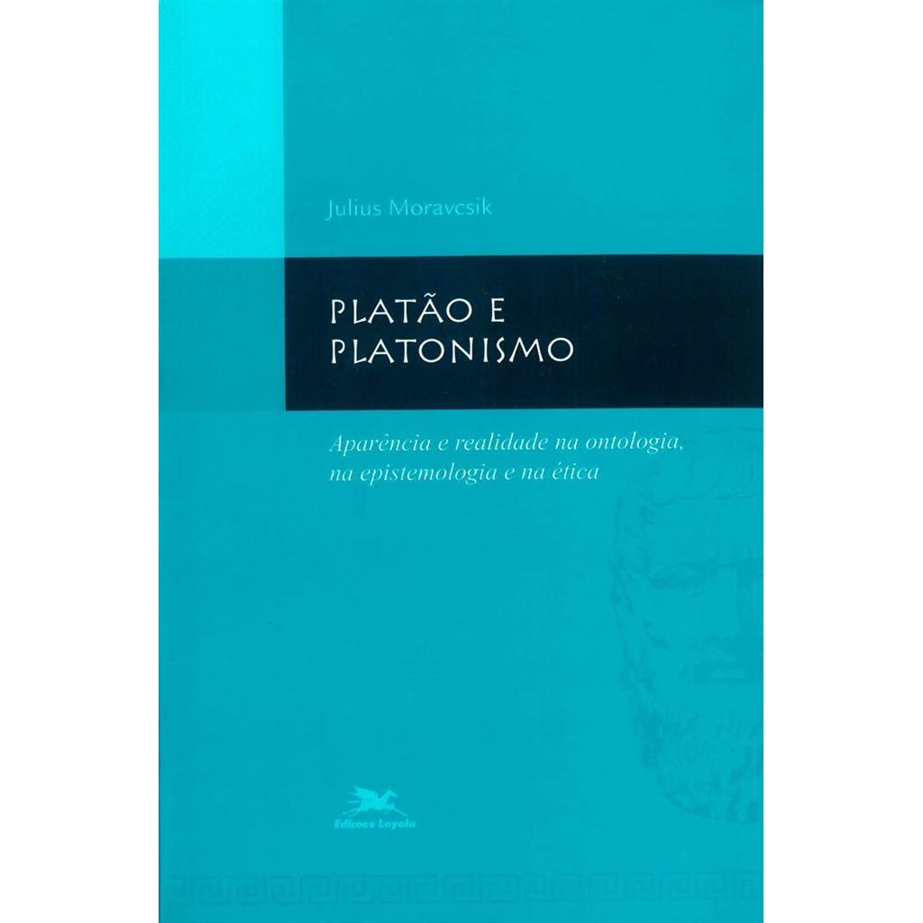 Platão e o Platonismo - Aparência e Realidade na Ontologia, na Epistemologia e na Ética autor Julius Moravcsik