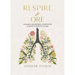 Respire e ore | Acalme a ansiedade, concentre a mente e renove a alma | Jennifer Tucker