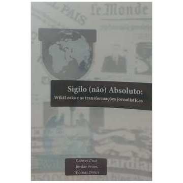 Sigilo (não) Absoluto: Wikileaks e as Transformações Jornalísticas autor Gabriel Cruz; Jordan Froes; Thomas Dreux