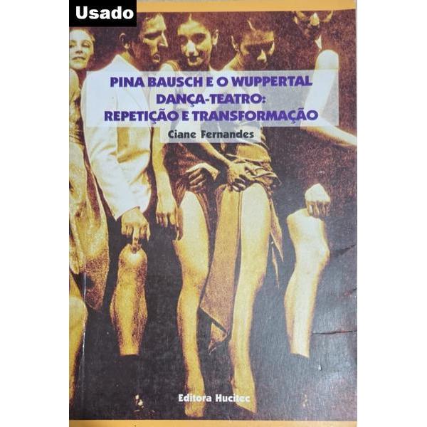 Ciane Fernandes - Pina Bausch e o Wuppertal Danca Teatro - Repeticao e Transformacao